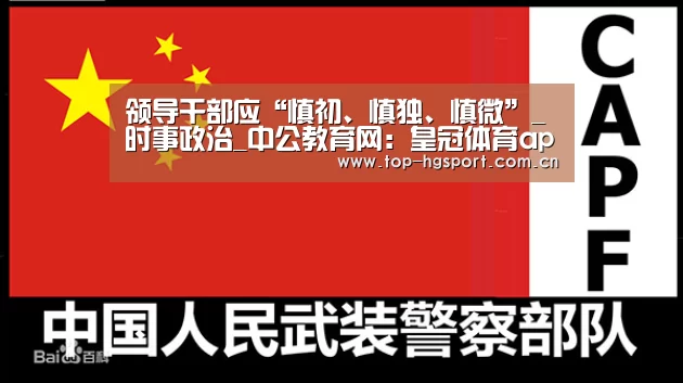 领导干部应“慎初、慎独、慎微”_时事政治_中公教育网:皇冠体育app(图4) 皇冠体育app