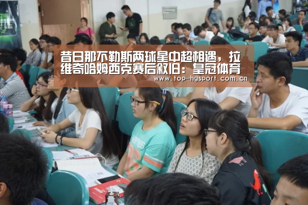 昔日那不勒斯两球星中超相遇,拉维奇哈姆西克赛后叙旧:皇冠体育app(图2) 皇冠体育网址