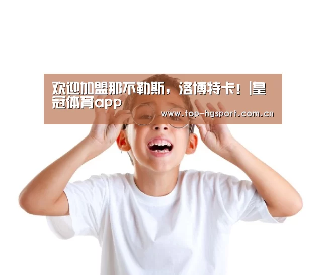 欢迎加盟那不勒斯,洛博特卡!|皇冠体育app(图4) 皇冠体育app