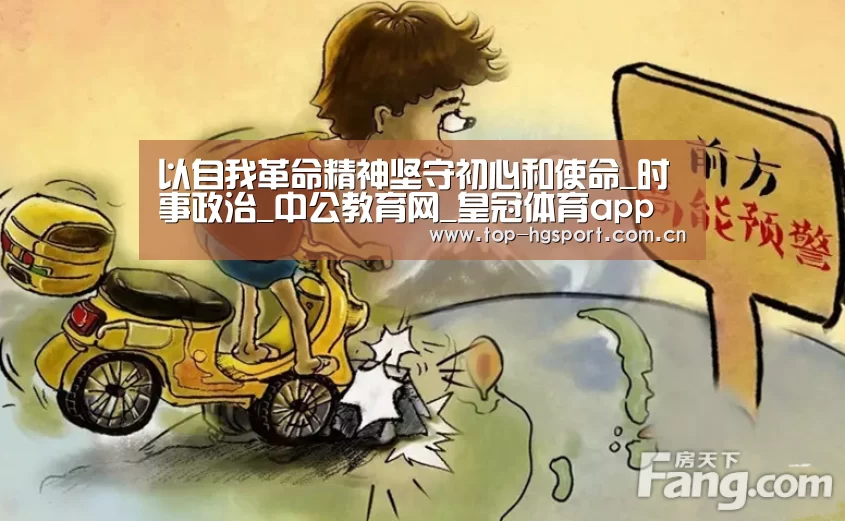 以自我革命精神坚守初心和使命_时事政治_中公教育网_皇冠体育app(图3) 皇冠体育网址
