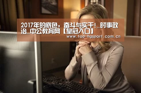 2017年的底色,奋斗与实干!_时事政治_中公教育网【皇冠入口】(图2) 皇冠体育官网